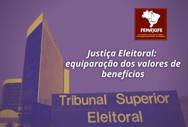 Ao TSE, Fenajufe requer equiparação de valores dos benefícios àqueles pagos pelo CSJT
