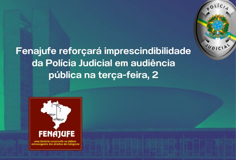 Fenajufe reforçará imprescindibilidade da Polícia Judicial em audiência pública na terça-feira, 2