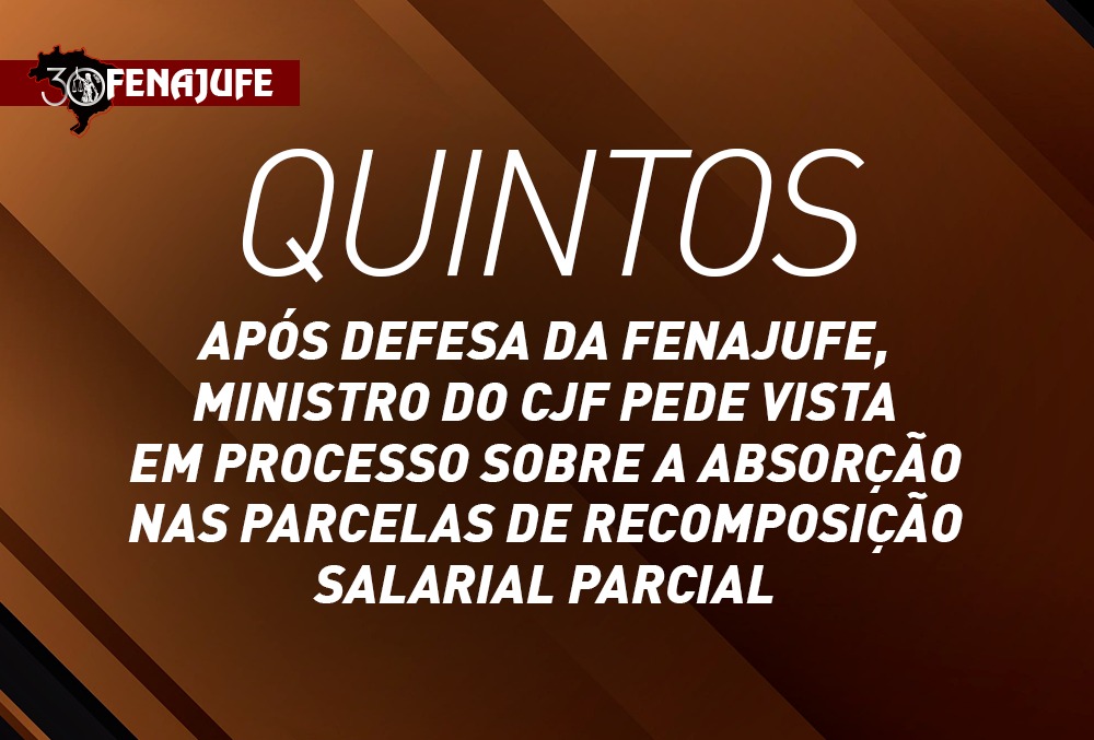 Após defesa da Fenajufe, ministro do CJF pede vista em processo sobre a absorção dos quintos nas parcelas de recomposição salarial parcial
