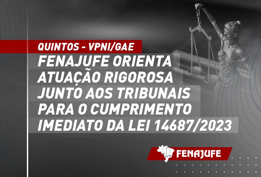 Quintos-VPNI/GAE: Fenajufe orienta atuação rigorosa junto aos tribunais para o cumprimento imediato da lei 14.687/2023