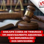 Sisejufe cobra de tribunais VPI indevidamente absorvida na remuneração dos servidores